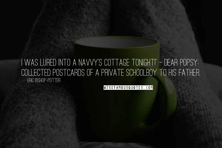 Eric Bishop-Potter Quotes: I was lured into a navvy's cottage tonight!" - Dear Popsy: Collected Postcards of a Private Schoolboy to his Father.