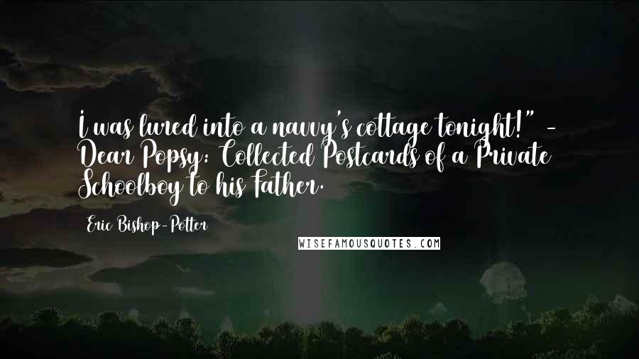 Eric Bishop-Potter Quotes: I was lured into a navvy's cottage tonight!" - Dear Popsy: Collected Postcards of a Private Schoolboy to his Father.