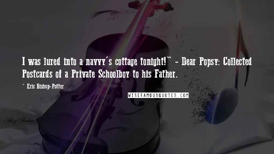Eric Bishop-Potter Quotes: I was lured into a navvy's cottage tonight!" - Dear Popsy: Collected Postcards of a Private Schoolboy to his Father.