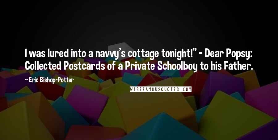 Eric Bishop-Potter Quotes: I was lured into a navvy's cottage tonight!" - Dear Popsy: Collected Postcards of a Private Schoolboy to his Father.