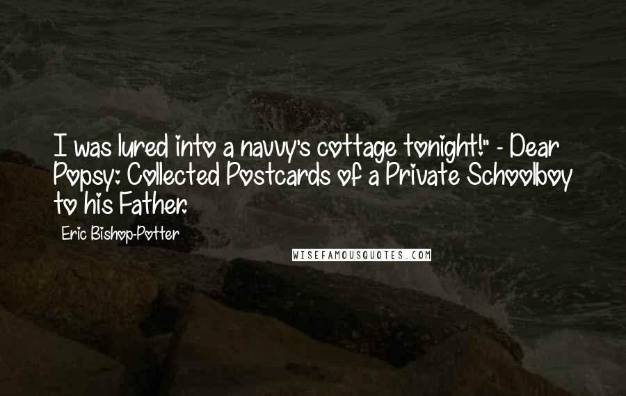 Eric Bishop-Potter Quotes: I was lured into a navvy's cottage tonight!" - Dear Popsy: Collected Postcards of a Private Schoolboy to his Father.