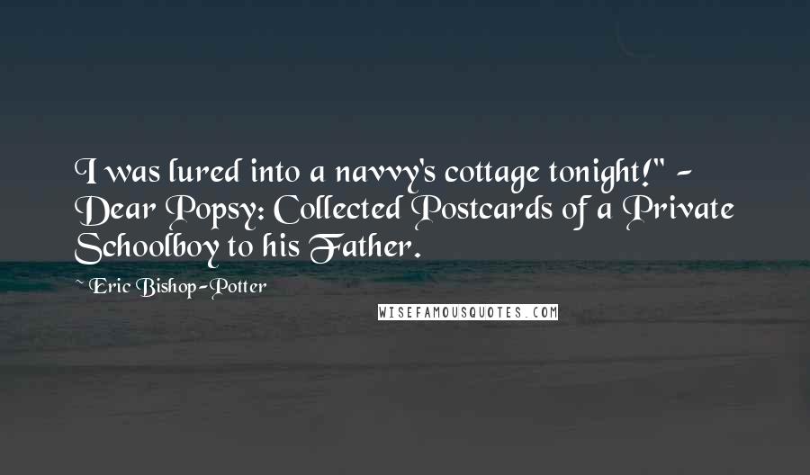 Eric Bishop-Potter Quotes: I was lured into a navvy's cottage tonight!" - Dear Popsy: Collected Postcards of a Private Schoolboy to his Father.