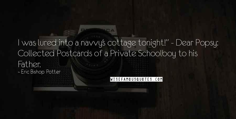 Eric Bishop-Potter Quotes: I was lured into a navvy's cottage tonight!" - Dear Popsy: Collected Postcards of a Private Schoolboy to his Father.