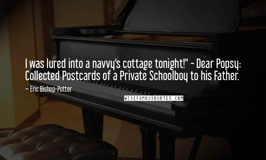 Eric Bishop-Potter Quotes: I was lured into a navvy's cottage tonight!" - Dear Popsy: Collected Postcards of a Private Schoolboy to his Father.