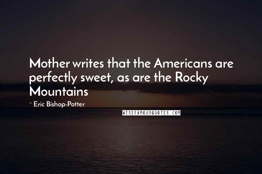 Eric Bishop-Potter Quotes: Mother writes that the Americans are perfectly sweet, as are the Rocky Mountains