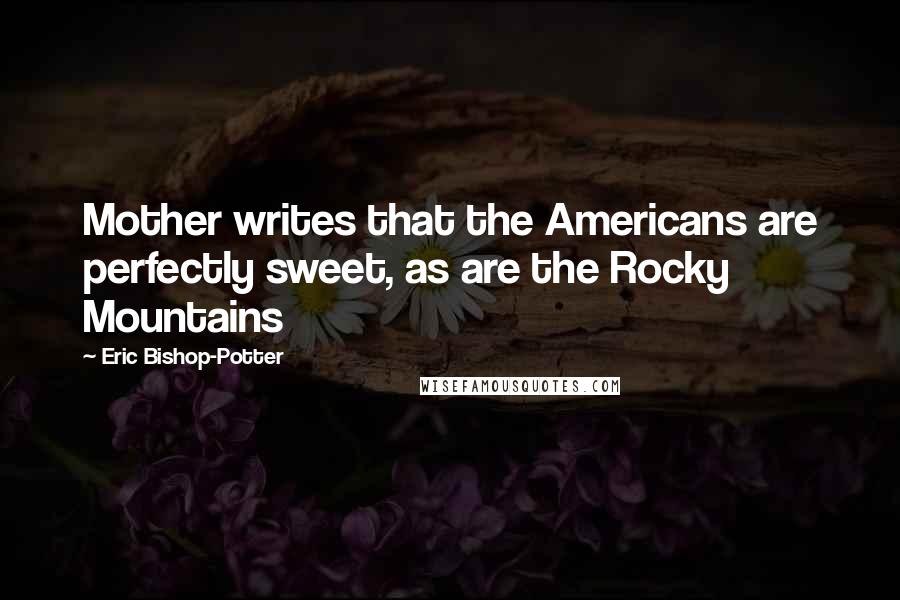 Eric Bishop-Potter Quotes: Mother writes that the Americans are perfectly sweet, as are the Rocky Mountains