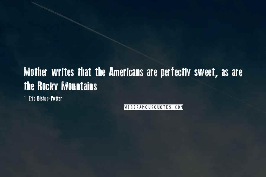 Eric Bishop-Potter Quotes: Mother writes that the Americans are perfectly sweet, as are the Rocky Mountains