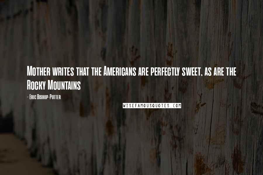 Eric Bishop-Potter Quotes: Mother writes that the Americans are perfectly sweet, as are the Rocky Mountains