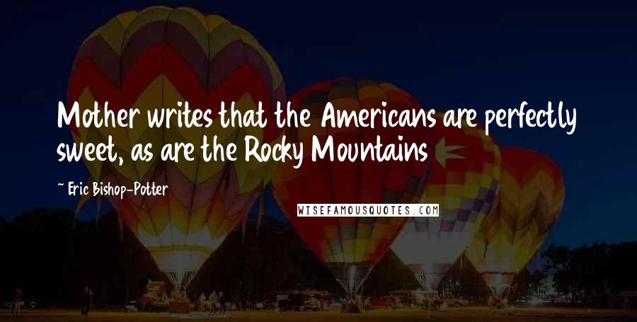 Eric Bishop-Potter Quotes: Mother writes that the Americans are perfectly sweet, as are the Rocky Mountains