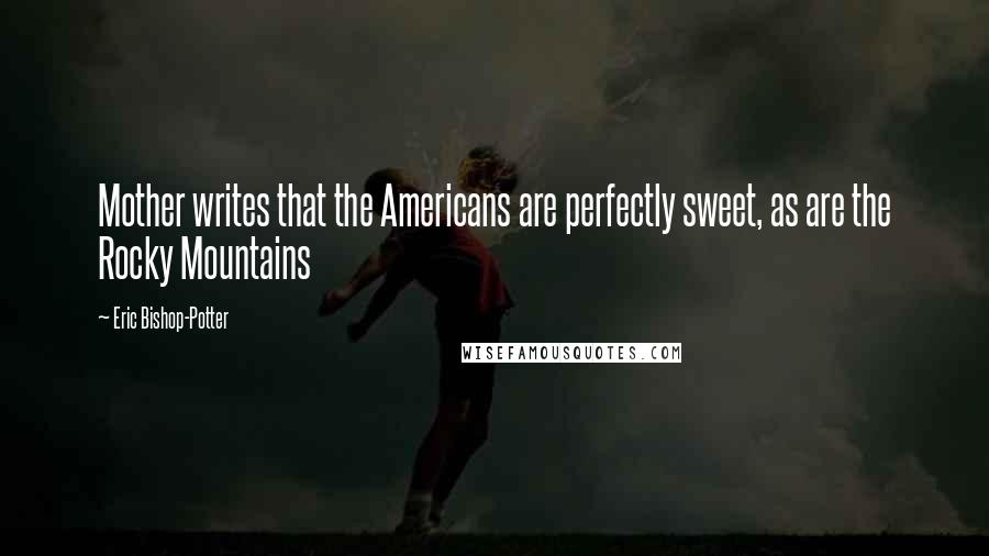 Eric Bishop-Potter Quotes: Mother writes that the Americans are perfectly sweet, as are the Rocky Mountains