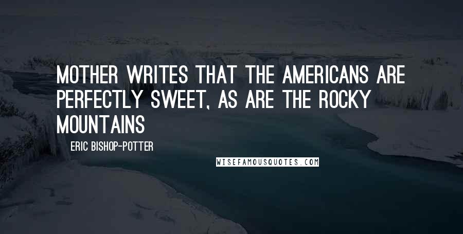 Eric Bishop-Potter Quotes: Mother writes that the Americans are perfectly sweet, as are the Rocky Mountains