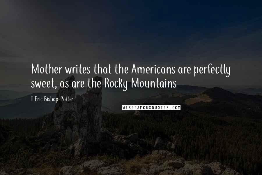 Eric Bishop-Potter Quotes: Mother writes that the Americans are perfectly sweet, as are the Rocky Mountains