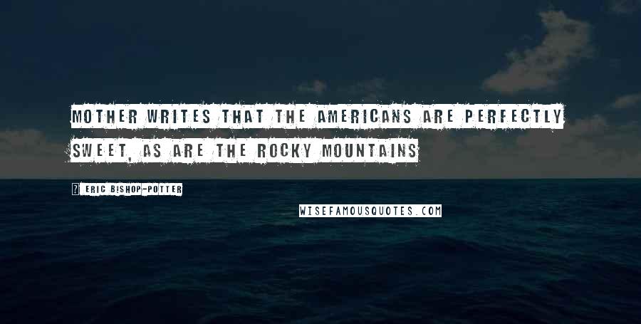 Eric Bishop-Potter Quotes: Mother writes that the Americans are perfectly sweet, as are the Rocky Mountains