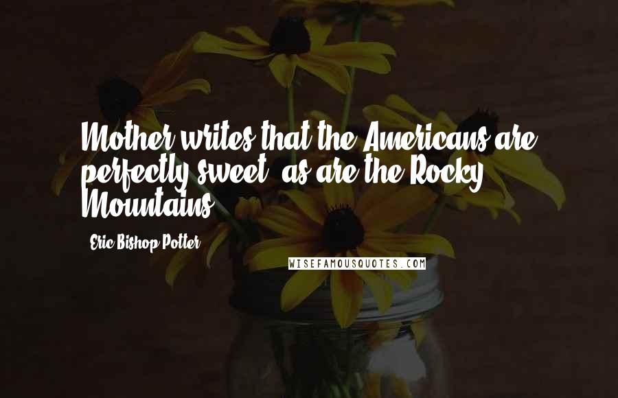 Eric Bishop-Potter Quotes: Mother writes that the Americans are perfectly sweet, as are the Rocky Mountains