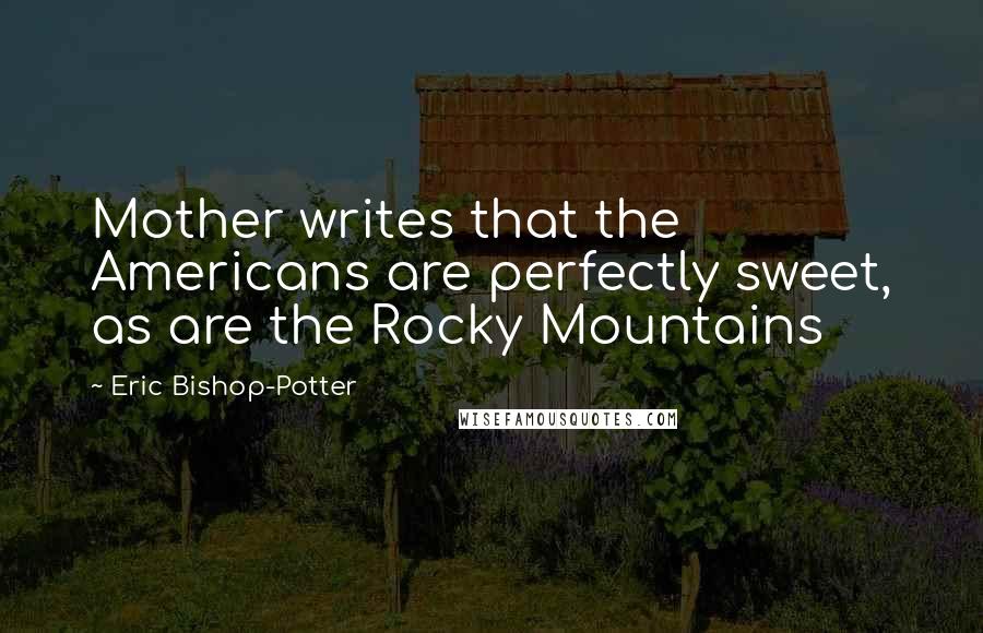 Eric Bishop-Potter Quotes: Mother writes that the Americans are perfectly sweet, as are the Rocky Mountains