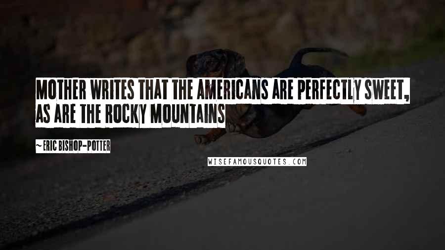 Eric Bishop-Potter Quotes: Mother writes that the Americans are perfectly sweet, as are the Rocky Mountains