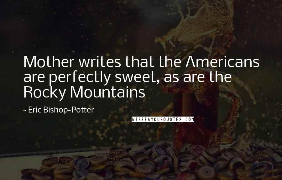 Eric Bishop-Potter Quotes: Mother writes that the Americans are perfectly sweet, as are the Rocky Mountains