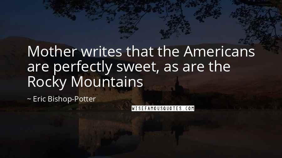 Eric Bishop-Potter Quotes: Mother writes that the Americans are perfectly sweet, as are the Rocky Mountains