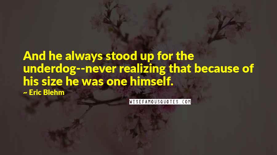 Eric Blehm Quotes: And he always stood up for the underdog--never realizing that because of his size he was one himself.