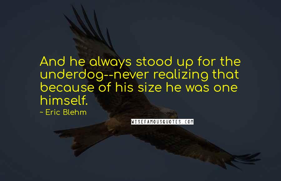 Eric Blehm Quotes: And he always stood up for the underdog--never realizing that because of his size he was one himself.