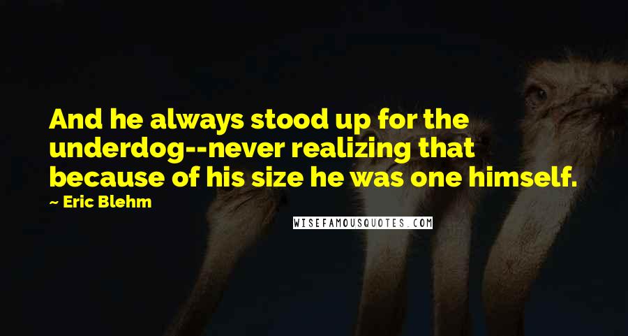 Eric Blehm Quotes: And he always stood up for the underdog--never realizing that because of his size he was one himself.