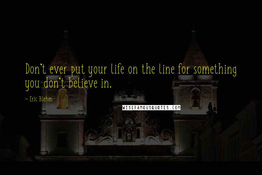 Eric Blehm Quotes: Don't ever put your life on the line for something you don't believe in.