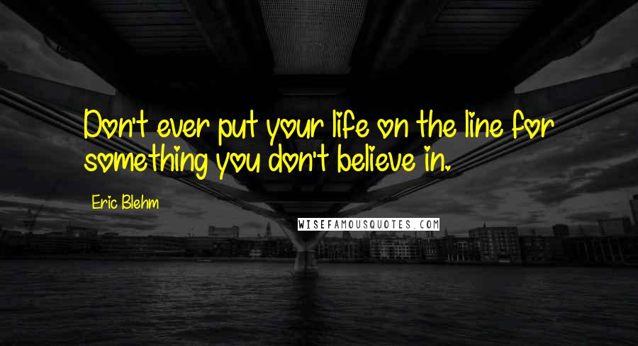 Eric Blehm Quotes: Don't ever put your life on the line for something you don't believe in.