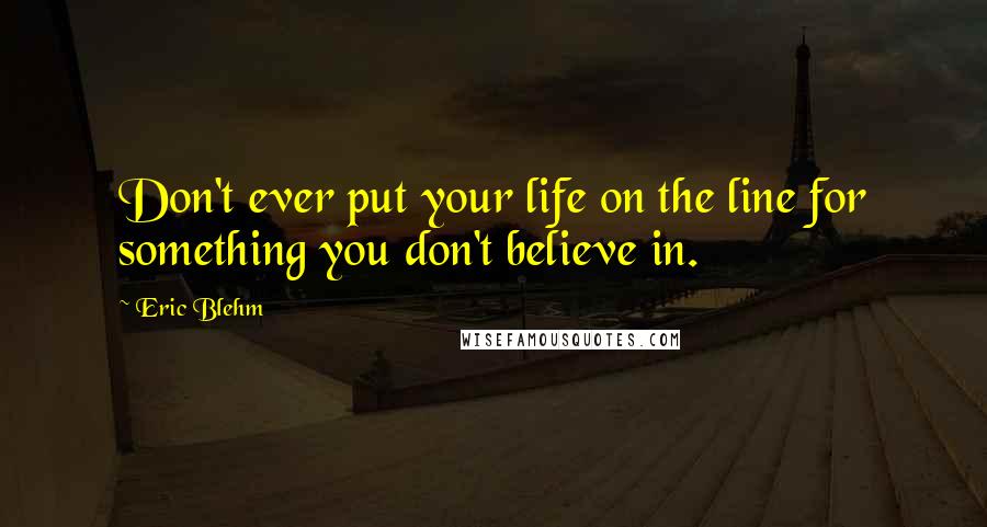 Eric Blehm Quotes: Don't ever put your life on the line for something you don't believe in.