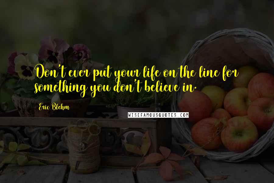 Eric Blehm Quotes: Don't ever put your life on the line for something you don't believe in.