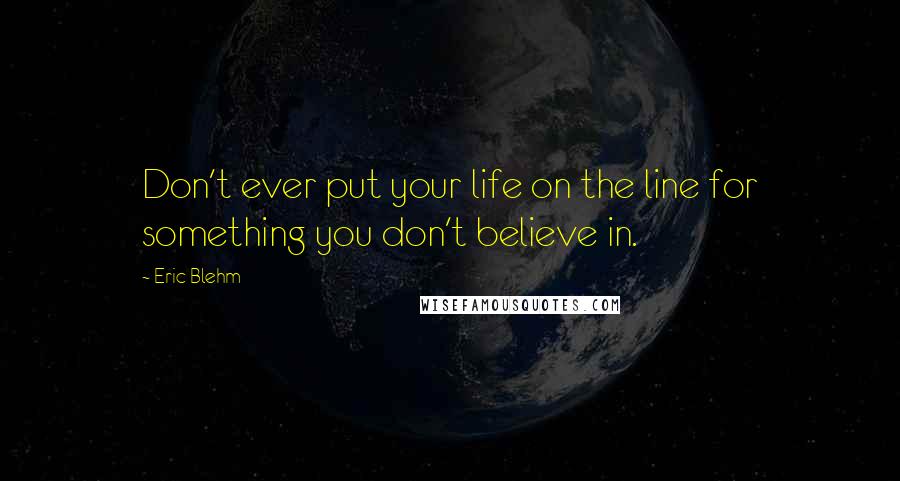 Eric Blehm Quotes: Don't ever put your life on the line for something you don't believe in.