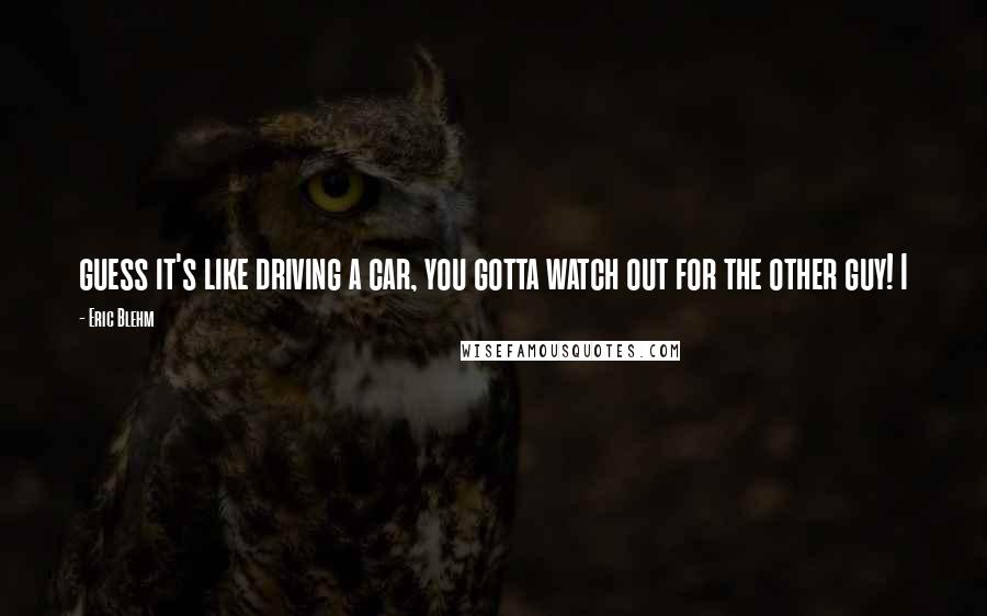 Eric Blehm Quotes: guess it's like driving a car, you gotta watch out for the other guy! I