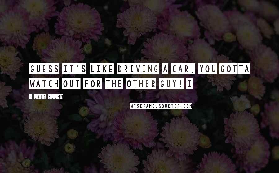 Eric Blehm Quotes: guess it's like driving a car, you gotta watch out for the other guy! I