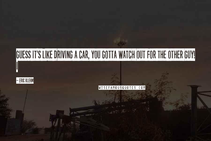 Eric Blehm Quotes: guess it's like driving a car, you gotta watch out for the other guy! I