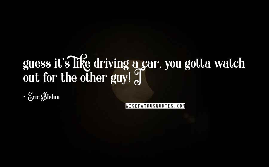 Eric Blehm Quotes: guess it's like driving a car, you gotta watch out for the other guy! I