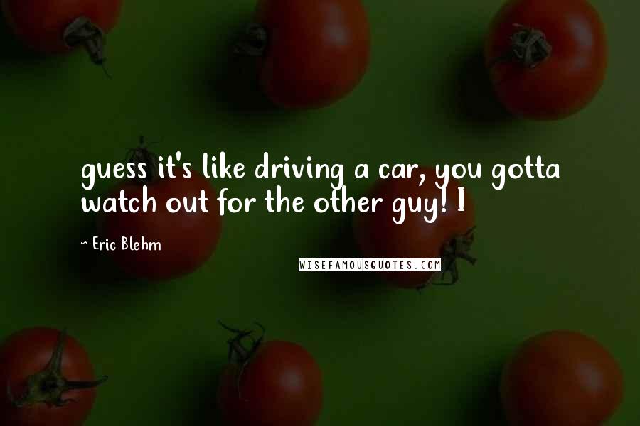 Eric Blehm Quotes: guess it's like driving a car, you gotta watch out for the other guy! I