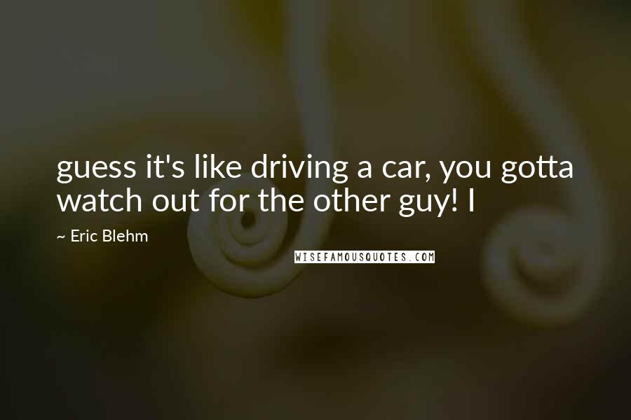 Eric Blehm Quotes: guess it's like driving a car, you gotta watch out for the other guy! I