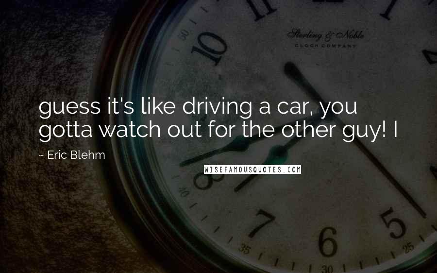 Eric Blehm Quotes: guess it's like driving a car, you gotta watch out for the other guy! I