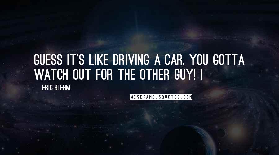 Eric Blehm Quotes: guess it's like driving a car, you gotta watch out for the other guy! I