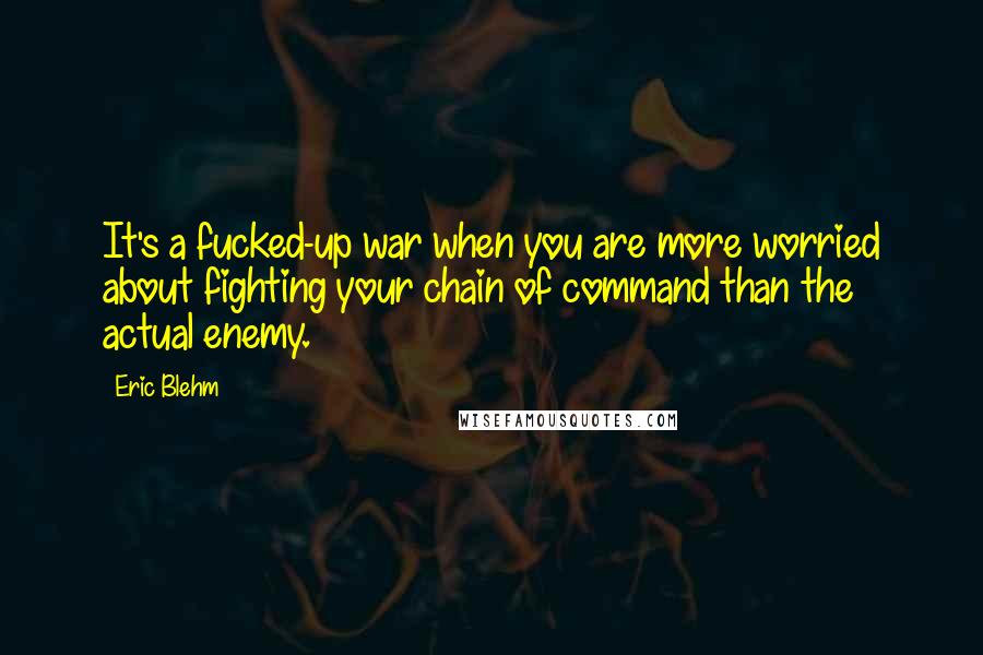 Eric Blehm Quotes: It's a fucked-up war when you are more worried about fighting your chain of command than the actual enemy.