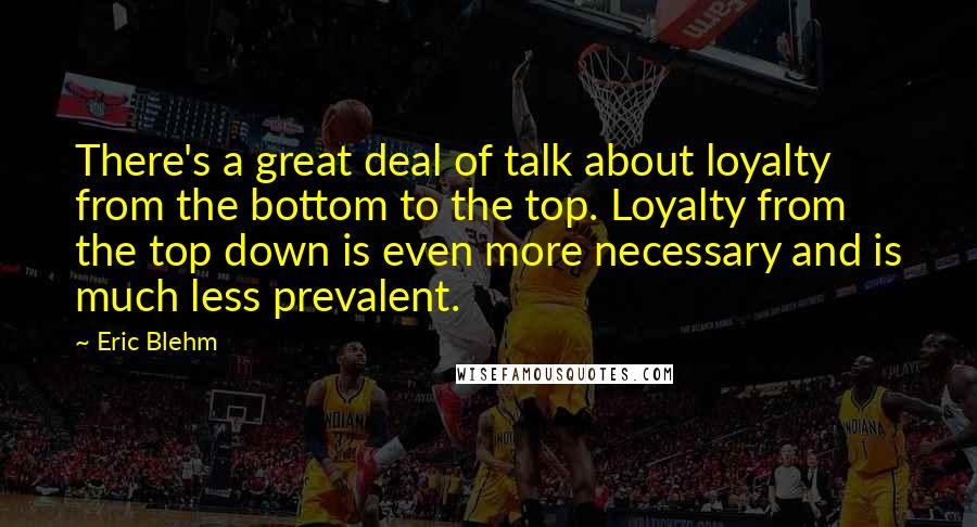 Eric Blehm Quotes: There's a great deal of talk about loyalty from the bottom to the top. Loyalty from the top down is even more necessary and is much less prevalent.