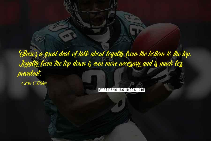 Eric Blehm Quotes: There's a great deal of talk about loyalty from the bottom to the top. Loyalty from the top down is even more necessary and is much less prevalent.