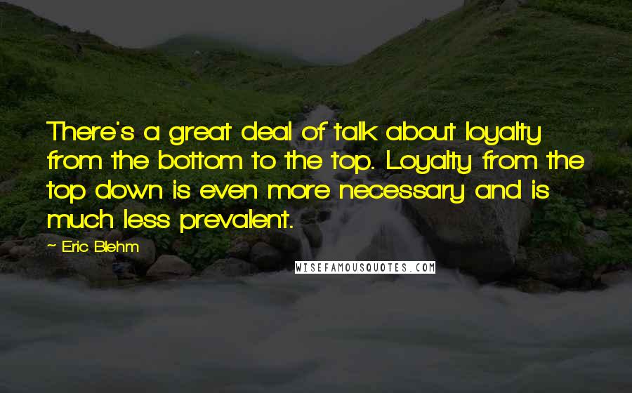 Eric Blehm Quotes: There's a great deal of talk about loyalty from the bottom to the top. Loyalty from the top down is even more necessary and is much less prevalent.