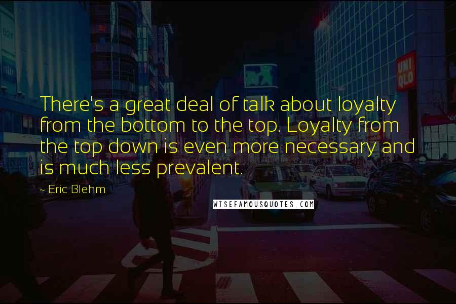 Eric Blehm Quotes: There's a great deal of talk about loyalty from the bottom to the top. Loyalty from the top down is even more necessary and is much less prevalent.