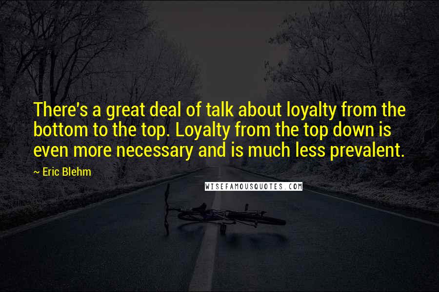 Eric Blehm Quotes: There's a great deal of talk about loyalty from the bottom to the top. Loyalty from the top down is even more necessary and is much less prevalent.