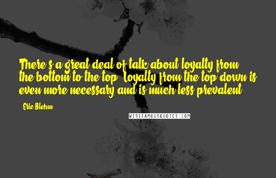 Eric Blehm Quotes: There's a great deal of talk about loyalty from the bottom to the top. Loyalty from the top down is even more necessary and is much less prevalent.