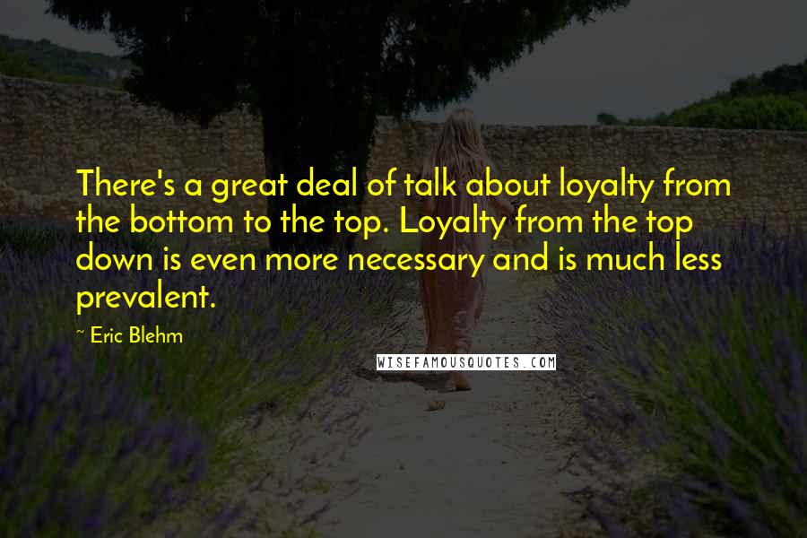 Eric Blehm Quotes: There's a great deal of talk about loyalty from the bottom to the top. Loyalty from the top down is even more necessary and is much less prevalent.