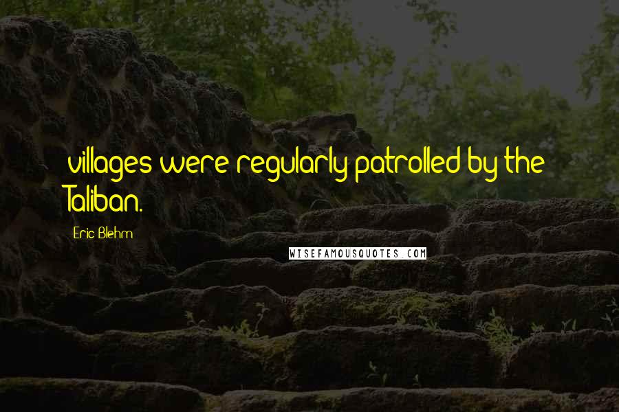 Eric Blehm Quotes: villages were regularly patrolled by the Taliban.