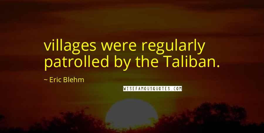 Eric Blehm Quotes: villages were regularly patrolled by the Taliban.