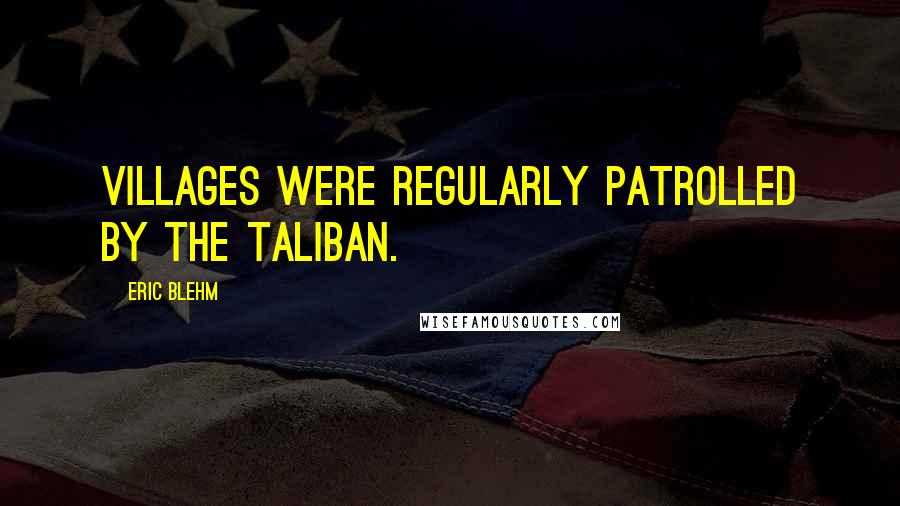 Eric Blehm Quotes: villages were regularly patrolled by the Taliban.