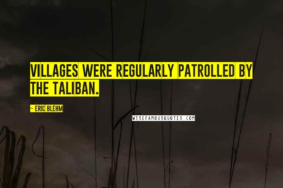 Eric Blehm Quotes: villages were regularly patrolled by the Taliban.
